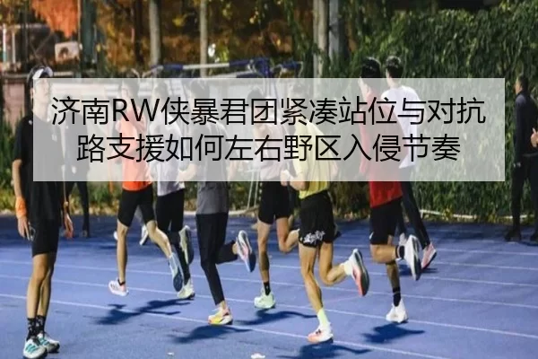 济南RW侠暴君团紧凑站位与对抗路支援如何左右野区入侵节奏